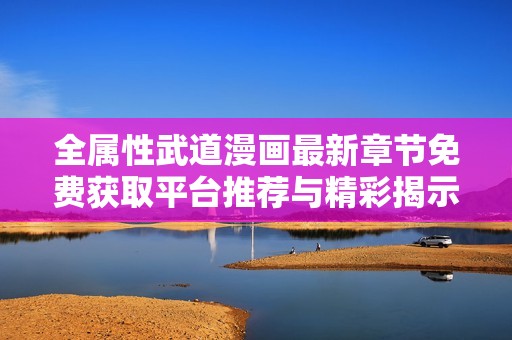 全属性武道漫画最新章节免费获取平台推荐与精彩揭示