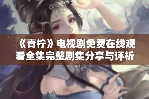 《青柠》电视剧免费在线观看全集完整剧集分享与评析