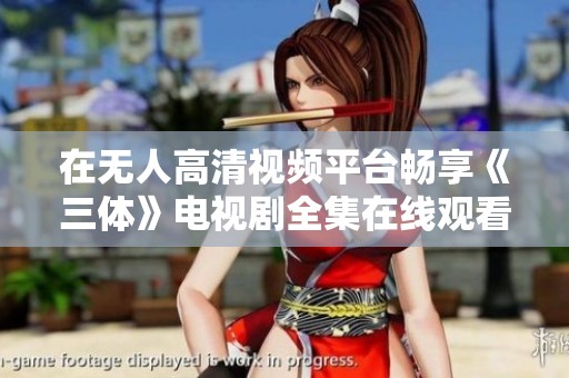 在无人高清视频平台畅享《三体》电视剧全集在线观看体验
