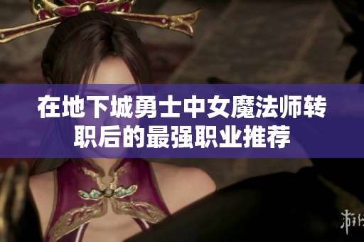 在地下城勇士中女魔法师转职后的最强职业推荐