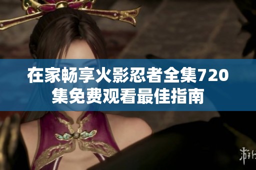 在家畅享火影忍者全集720集免费观看最佳指南