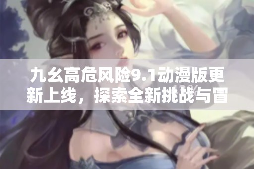 九幺高危风险9.1动漫版更新上线，探索全新挑战与冒险