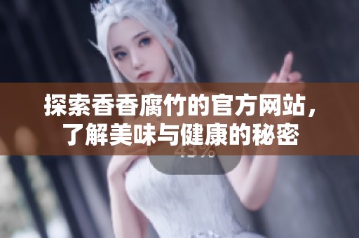 探索香香腐竹的官方网站，了解美味与健康的秘密