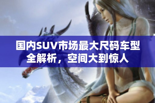 国内SUV市场最大尺码车型全解析，空间大到惊人