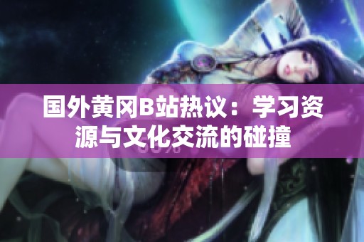 国外黄冈B站热议：学习资源与文化交流的碰撞