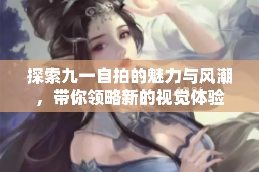 探索九一自拍的魅力与风潮，带你领略新的视觉体验