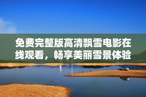 免费完整版高清飘雪电影在线观看，畅享美丽雪景体验