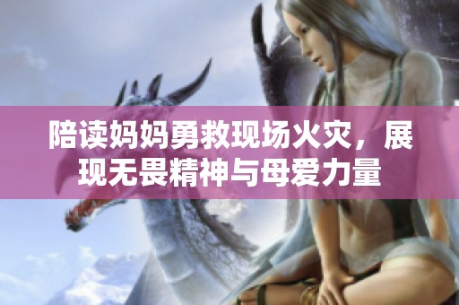 陪读妈妈勇救现场火灾，展现无畏精神与母爱力量