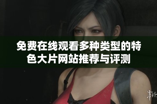 免费在线观看多种类型的特色大片网站推荐与评测