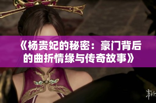 《杨贵妃的秘密：豪门背后的曲折情缘与传奇故事》
