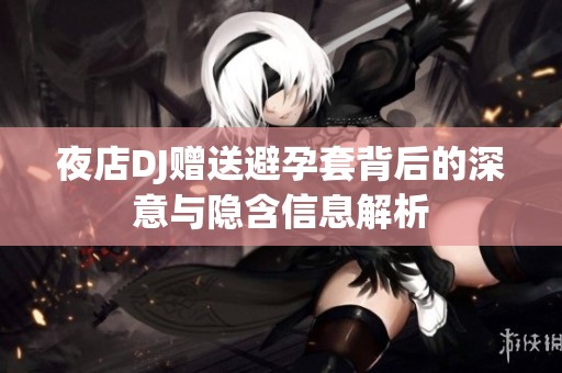 夜店DJ赠送避孕套背后的深意与隐含信息解析