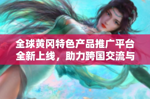 全球黄冈特色产品推广平台全新上线，助力跨国交流与合作