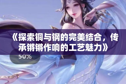 《探索铜与钢的完美结合，传承锵锵作响的工艺魅力》