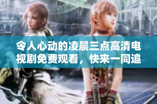 令人心动的凌晨三点高清电视剧免费观看，快来一同追剧吧！