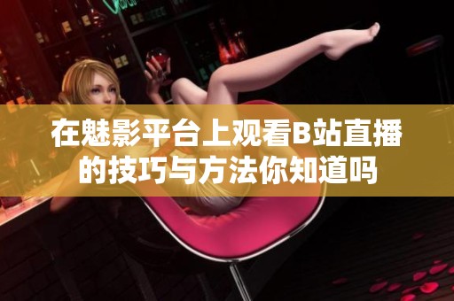 在魅影平台上观看B站直播的技巧与方法你知道吗