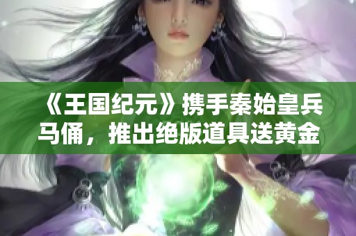 《王国纪元》携手秦始皇兵马俑，推出绝版道具送黄金制品活动