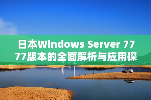日本Windows Server 7777版本的全面解析与应用探索