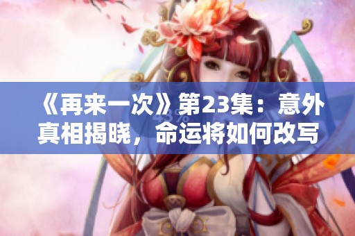 《再来一次》第23集：意外真相揭晓，命运将如何改写？