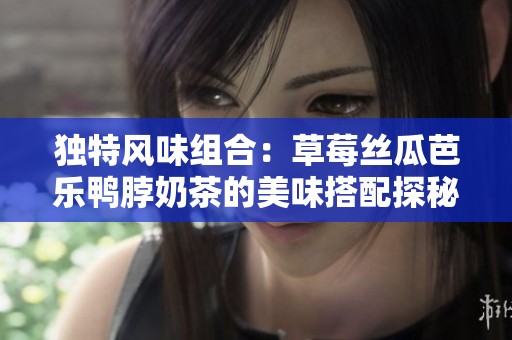 独特风味组合：草莓丝瓜芭乐鸭脖奶茶的美味搭配探秘
