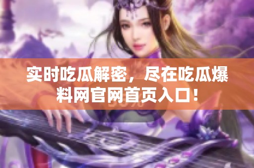 实时吃瓜解密，尽在吃瓜爆料网官网首页入口！