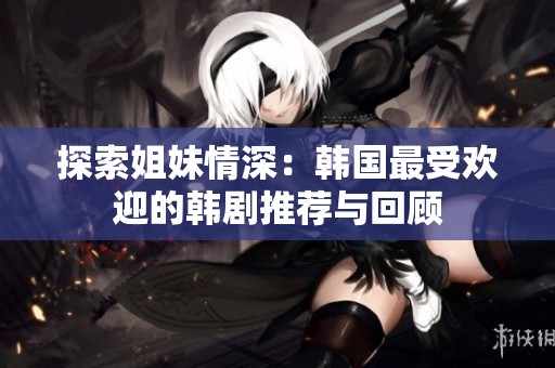 探索姐妹情深：韩国最受欢迎的韩剧推荐与回顾