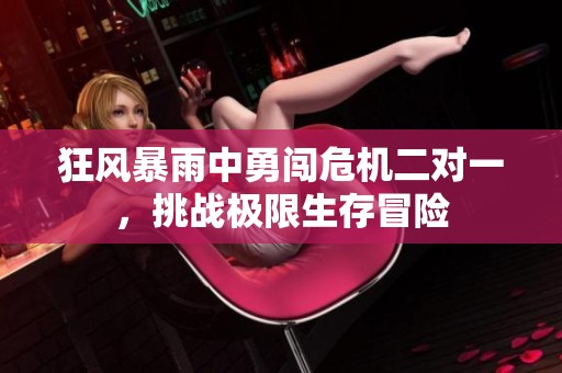 狂风暴雨中勇闯危机二对一，挑战极限生存冒险