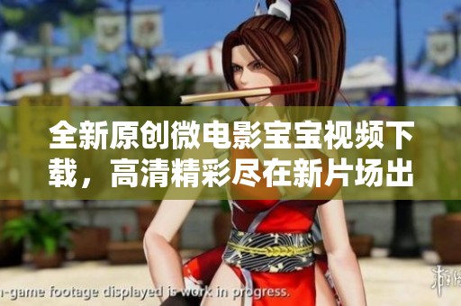 全新原创微电影宝宝视频下载，高清精彩尽在新片场出品