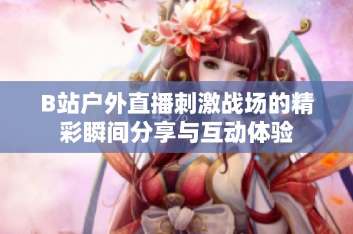 B站户外直播刺激战场的精彩瞬间分享与互动体验
