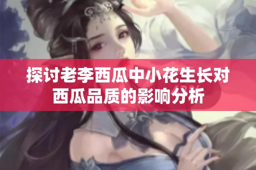 探讨老李西瓜中小花生长对西瓜品质的影响分析