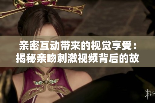 亲密互动带来的视觉享受：揭秘亲吻刺激视频背后的故事