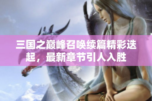 三国之巅峰召唤续篇精彩迭起，最新章节引人入胜