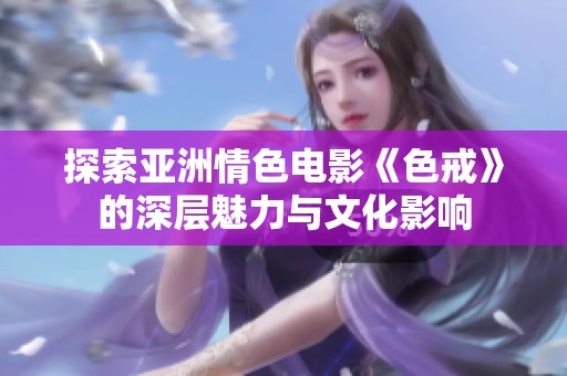 探索亚洲情色电影《色戒》的深层魅力与文化影响