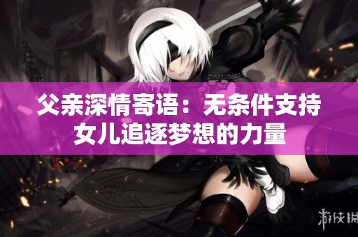 父亲深情寄语：无条件支持女儿追逐梦想的力量