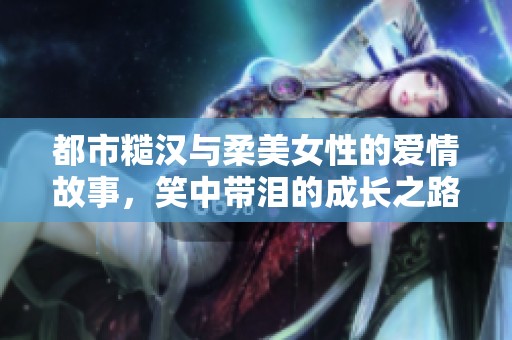 都市糙汉与柔美女性的爱情故事，笑中带泪的成长之路