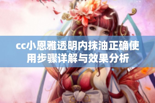 cc小恩雅透明内抹油正确使用步骤详解与效果分析