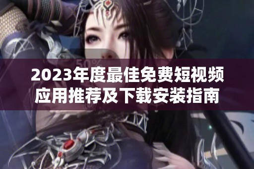 2023年度最佳免费短视频应用推荐及下载安装指南