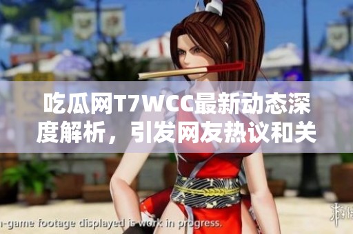 吃瓜网T7WCC最新动态深度解析，引发网友热议和关注