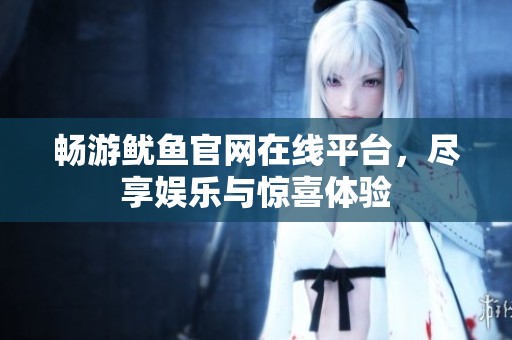 畅游鱿鱼官网在线平台，尽享娱乐与惊喜体验