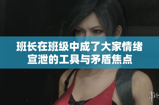 班长在班级中成了大家情绪宣泄的工具与矛盾焦点