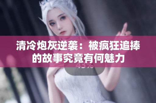 清冷炮灰逆袭：被疯狂追捧的故事究竟有何魅力