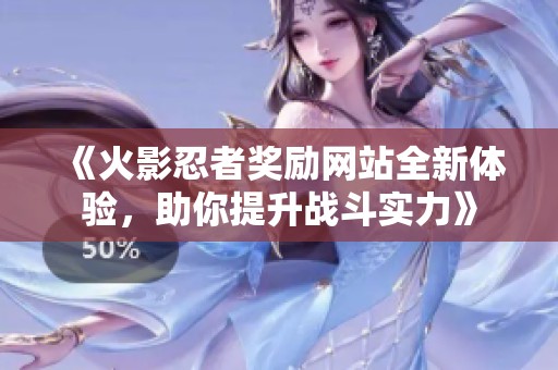 《火影忍者奖励网站全新体验，助你提升战斗实力》