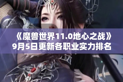 《魔兽世界11.0地心之战》9月5日更新各职业实力排名分析