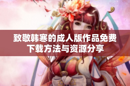 致敬韩寒的成人版作品免费下载方法与资源分享