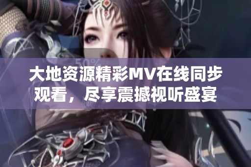 大地资源精彩MV在线同步观看，尽享震撼视听盛宴