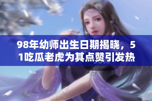 98年幼师出生日期揭晓，51吃瓜老虎为其点赞引发热议