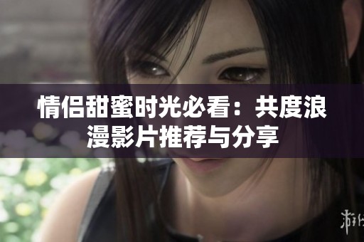 情侣甜蜜时光必看：共度浪漫影片推荐与分享