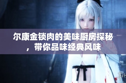 尔康金锁肉的美味厨房探秘，带你品味经典风味