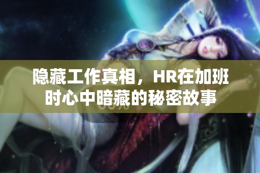 隐藏工作真相，HR在加班时心中暗藏的秘密故事