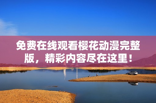 免费在线观看樱花动漫完整版，精彩内容尽在这里！