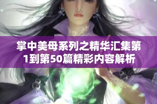 掌中美母系列之精华汇集第1到第50篇精彩内容解析